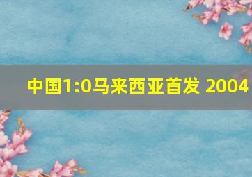 中国1:0马来西亚首发 2004